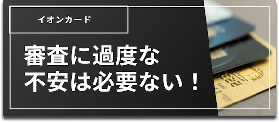 イオンカード おすすめ 種類＿h2＿審査に過度な不安は必要ない